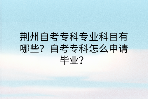 荊州自考專科專業(yè)科目有哪些？自考?？圃趺瓷暾?qǐng)畢業(yè)？