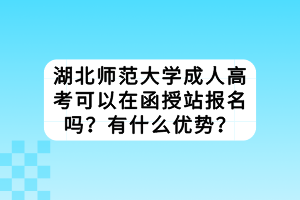 湖北師范大學(xué)成人高考可以在函授站報(bào)名嗎？有什么優(yōu)勢(shì)？