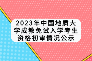 2023年中國地質(zhì)大學(xué)成教免試入學(xué)考生資格初審情況公示