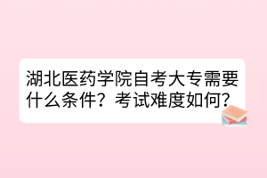 湖北醫(yī)藥學(xué)院自考大專需要什么條件？考試難度如何？