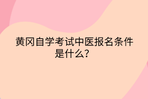 黃岡自學考試中醫(yī)報名條件是什么？