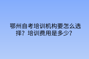 鄂州自考培訓機構要怎么選擇？培訓費用是多少？