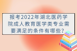 報考2022年湖北醫(yī)藥學(xué)院成人教育醫(yī)學(xué)類專業(yè)需要滿足的條件有哪些？