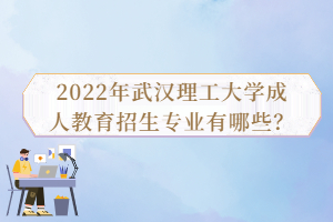 2022年武漢理工大學(xué)成人教育招生專(zhuān)業(yè)有哪些？