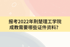 報考2022年荊楚理工學(xué)院成教需要哪些證件資料？