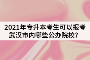 2021年專升本考生可以報考武漢市內哪些公辦院校？