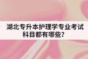 湖北專升本護(hù)理學(xué)專業(yè)考試科目都有哪些？