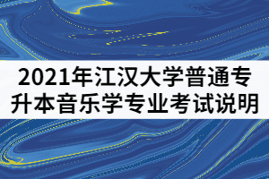 2021年江漢大學(xué)普通專升本音樂(lè)學(xué)專業(yè)考試說(shuō)明（一