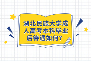 湖北民族大學成人高考本科畢業(yè)后待遇如何？