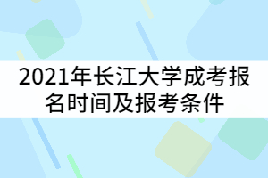 2021年長江大學成考報名時間什么時候？報考條件有那些？