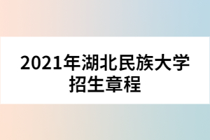 2021年湖北民族大學招生章程 