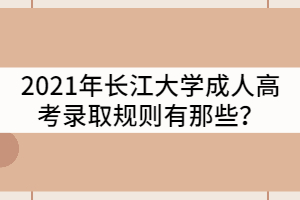 2021年長(zhǎng)江大學(xué)成人高考錄取規(guī)則有那些？