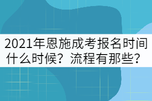 2021年恩施成考報名時間什么時候？流程有那些？