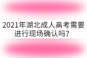 2021年湖北成人高考需要進行現(xiàn)場確認嗎？