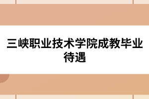 三峽職業(yè)技術學院成教畢業(yè)待遇