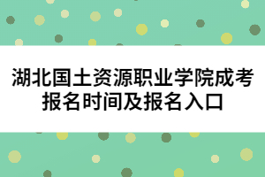 湖北國土資源職業(yè)學(xué)院成考報名時間及報名入口