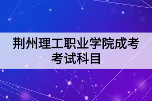 荊州理工職業(yè)學(xué)院成考考試科目