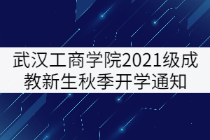 武漢工商學(xué)院2021級(jí)成教新生秋季開(kāi)學(xué)通知