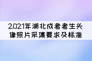 2021年湖北成人高考考生頭像照片采集要求及標準