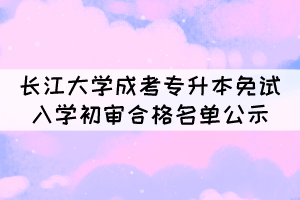 2021年長江大學(xué)成考專升本免試入學(xué)初審合格名單公示