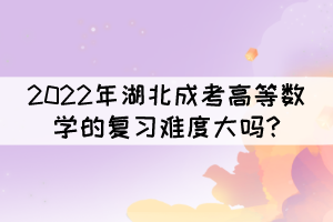 2022年湖北成考高等數(shù)學的復習難度大嗎?