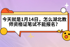 今天就是1月14日，怎么湖北教師資格證筆試不能報(bào)名？