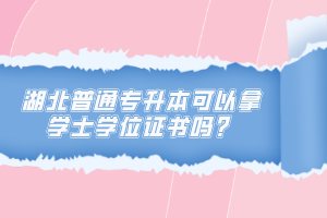 湖北普通專(zhuān)升本可以拿學(xué)士學(xué)位證書(shū)嗎？