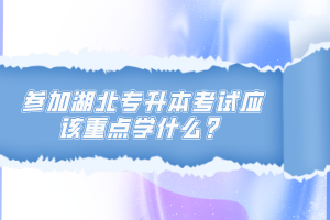 參加湖北專升本考試應(yīng)該重點(diǎn)學(xué)什么？