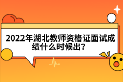 2022年湖北教師資格證面試成績什么時候出？