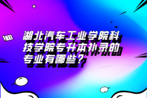 湖北汽車工業(yè)學院科技學院專升本補錄的專業(yè)有哪些？