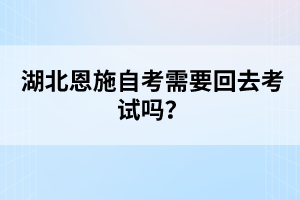 湖北恩施自考需要回去考試嗎？