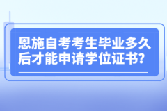 恩施自考考生畢業(yè)多久后才能申請學(xué)位證書？