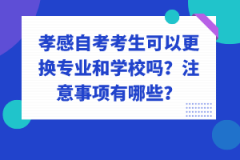 孝感自考考生可以更換專業(yè)和學(xué)校嗎？注意事項有哪些？