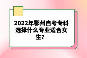 2022年鄂州自考專科選擇什么專業(yè)適合女生？