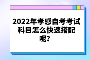 2022年孝感自考考試科目怎么快速搭配呢？