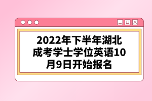 2022年下半年湖北成考學(xué)士學(xué)位英語10月9日開始報(bào)名