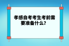 孝感自考考生考前需要準(zhǔn)備什么？