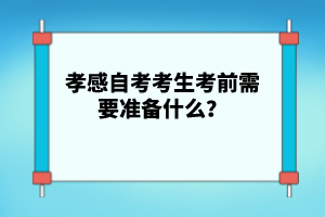 孝感自考考生考前需要準(zhǔn)備什么？