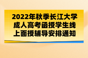 2022年秋季長江大學(xué)成人高考函授學(xué)生線上面授輔導(dǎo)安排通知