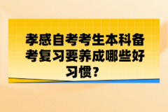 孝感自考考生本科備考復(fù)習(xí)要養(yǎng)成哪些好習(xí)慣？