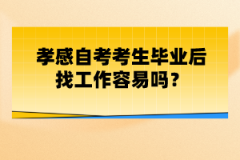 孝感自考考生畢業(yè)后找工作容易嗎？